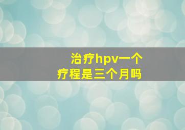 治疗hpv一个疗程是三个月吗