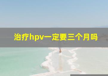 治疗hpv一定要三个月吗