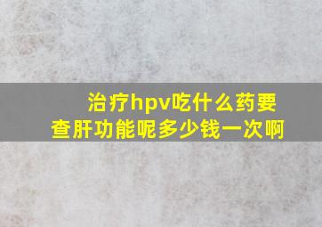 治疗hpv吃什么药要查肝功能呢多少钱一次啊