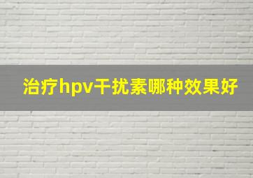 治疗hpv干扰素哪种效果好