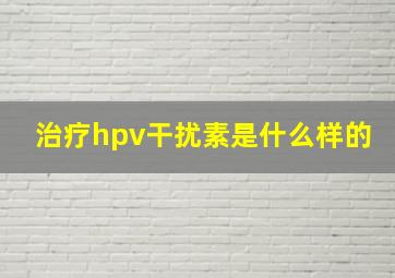 治疗hpv干扰素是什么样的