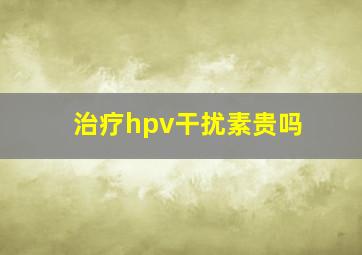 治疗hpv干扰素贵吗