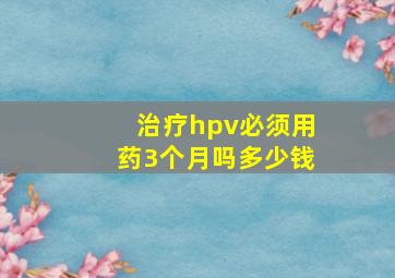 治疗hpv必须用药3个月吗多少钱