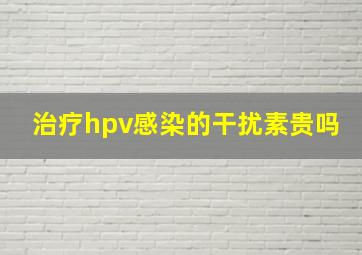 治疗hpv感染的干扰素贵吗