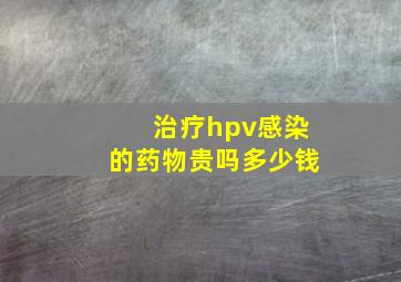 治疗hpv感染的药物贵吗多少钱