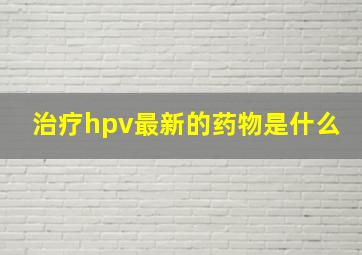 治疗hpv最新的药物是什么