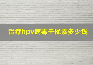 治疗hpv病毒干扰素多少钱