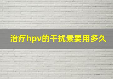 治疗hpv的干扰素要用多久