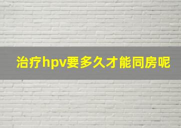 治疗hpv要多久才能同房呢