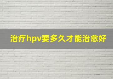 治疗hpv要多久才能治愈好