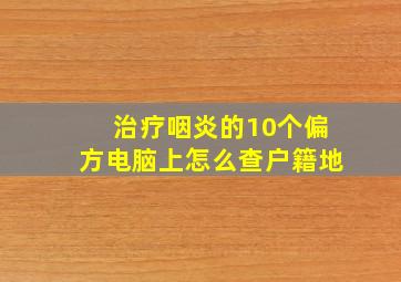 治疗咽炎的10个偏方电脑上怎么查户籍地