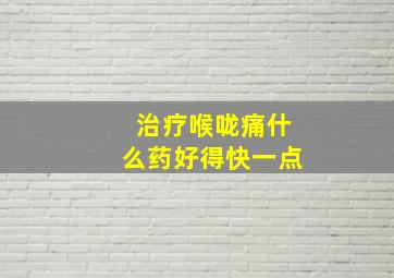 治疗喉咙痛什么药好得快一点