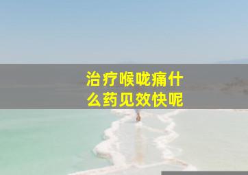 治疗喉咙痛什么药见效快呢