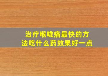 治疗喉咙痛最快的方法吃什么药效果好一点