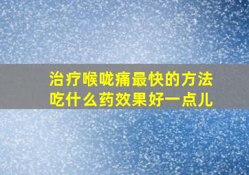 治疗喉咙痛最快的方法吃什么药效果好一点儿