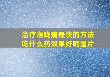 治疗喉咙痛最快的方法吃什么药效果好呢图片