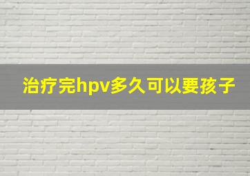 治疗完hpv多久可以要孩子