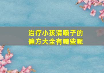 治疗小孩清嗓子的偏方大全有哪些呢