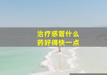 治疗感冒什么药好得快一点