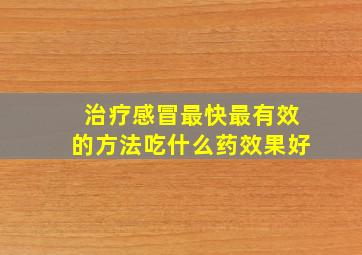 治疗感冒最快最有效的方法吃什么药效果好