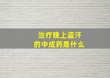 治疗晚上盗汗的中成药是什么