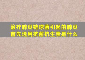 治疗肺炎链球菌引起的肺炎首先选用抗菌抗生素是什么