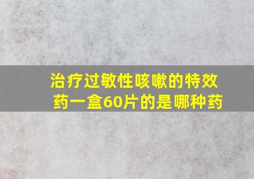 治疗过敏性咳嗽的特效药一盒60片的是哪种药