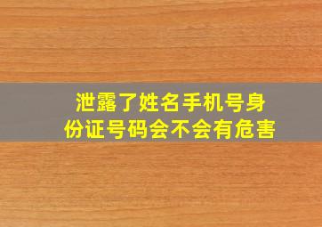 泄露了姓名手机号身份证号码会不会有危害