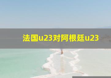 法国u23对阿根廷u23