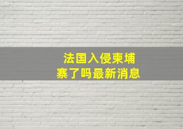 法国入侵柬埔寨了吗最新消息