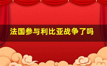 法国参与利比亚战争了吗