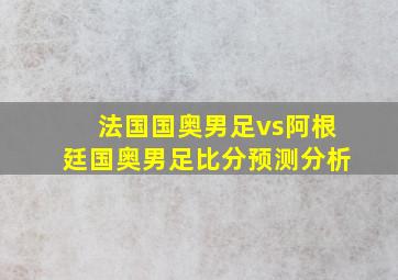 法国国奥男足vs阿根廷国奥男足比分预测分析