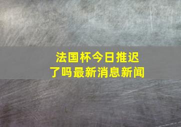 法国杯今日推迟了吗最新消息新闻