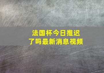 法国杯今日推迟了吗最新消息视频