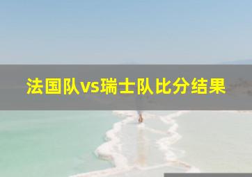 法国队vs瑞士队比分结果