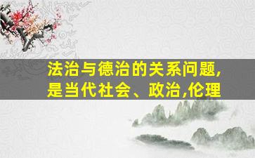 法治与德治的关系问题,是当代社会、政治,伦理