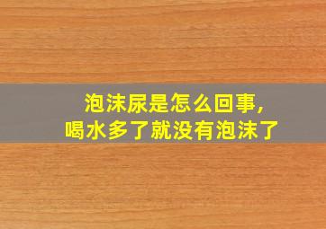 泡沫尿是怎么回事,喝水多了就没有泡沫了