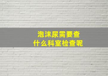 泡沫尿需要查什么科室检查呢