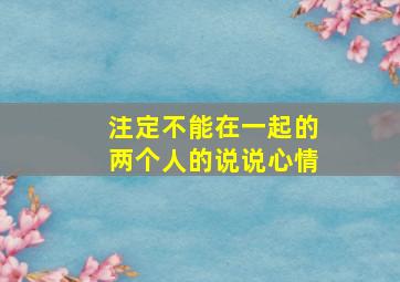 注定不能在一起的两个人的说说心情