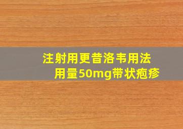 注射用更昔洛韦用法用量50mg带状疱疹