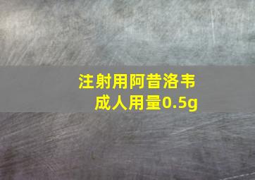 注射用阿昔洛韦成人用量0.5g