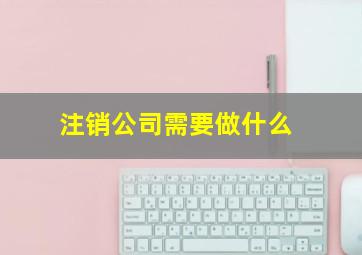 注销公司需要做什么