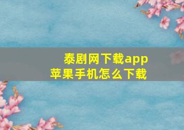 泰剧网下载app苹果手机怎么下载