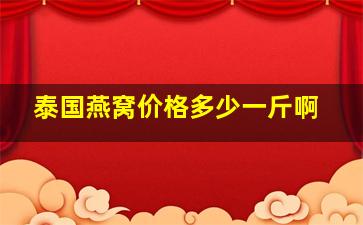 泰国燕窝价格多少一斤啊