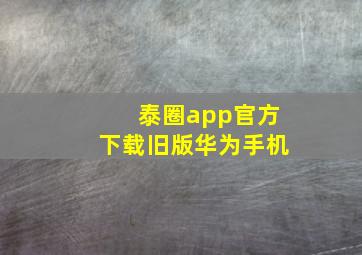 泰圈app官方下载旧版华为手机