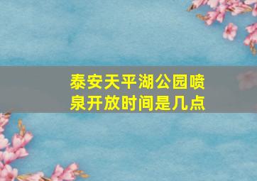 泰安天平湖公园喷泉开放时间是几点