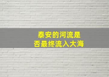 泰安的河流是否最终流入大海