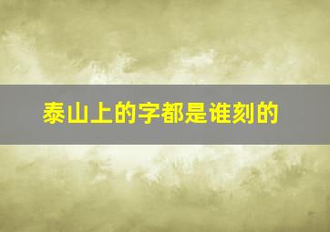 泰山上的字都是谁刻的