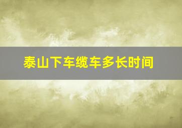 泰山下车缆车多长时间