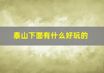 泰山下面有什么好玩的